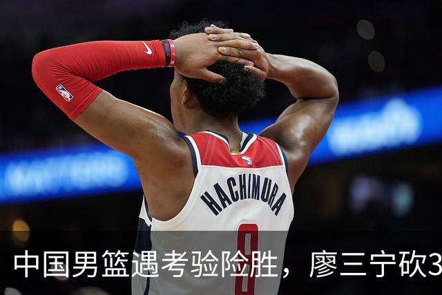 中国男篮遇考验险胜，廖三宁砍30分率队挺进亚运四强