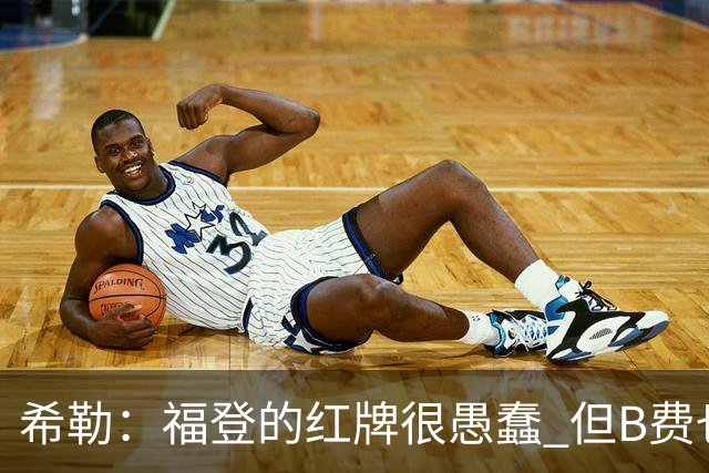 希勒：福登的红牌很愚蠢 但B费也应该被红牌罚下，如果罚就都得罚